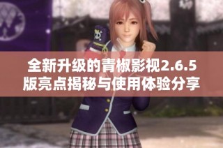 全新升级的青椒影视2.6.5版亮点揭秘与使用体验分享