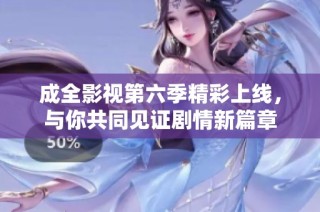 成全影视第六季精彩上线，与你共同见证剧情新篇章