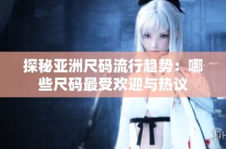 探秘亚洲尺码流行趋势：哪些尺码最受欢迎与热议