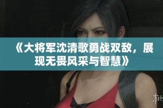 《大将军沈清歌勇战双敌，展现无畏风采与智慧》