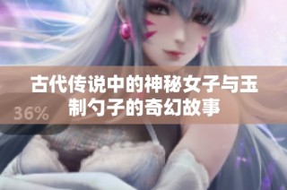 古代传说中的神秘女子与玉制勺子的奇幻故事