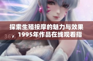 探索生殖按摩的魅力与效果，1995年作品在线观看指南