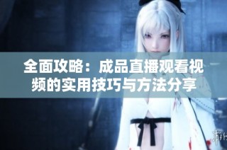 全面攻略：成品直播观看视频的实用技巧与方法分享