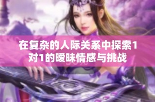 在复杂的人际关系中探索1对1的暧昧情感与挑战