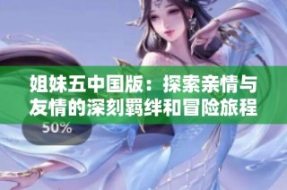 姐妹五中国版：探索亲情与友情的深刻羁绊和冒险旅程