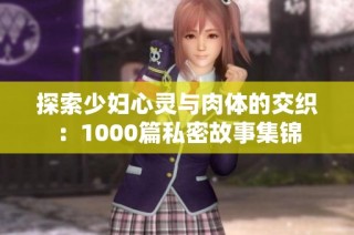 探索少妇心灵与肉体的交织：1000篇私密故事集锦