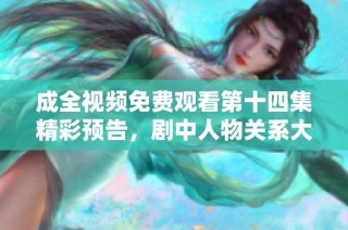 成全视频免费观看第十四集精彩预告，剧中人物关系大揭秘