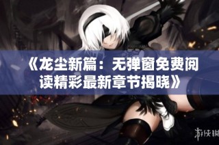 《龙尘新篇：无弹窗免费阅读精彩最新章节揭晓》