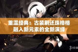 重温经典：古装剧还珠格格融入新元素的全新演绎