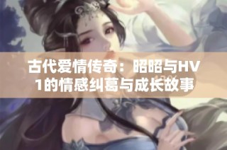 古代爱情传奇：昭昭与HV1的情感纠葛与成长故事