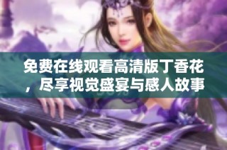 免费在线观看高清版丁香花，尽享视觉盛宴与感人故事