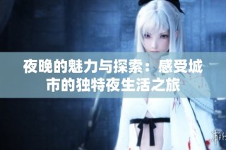 夜晚的魅力与探索：感受城市的独特夜生活之旅