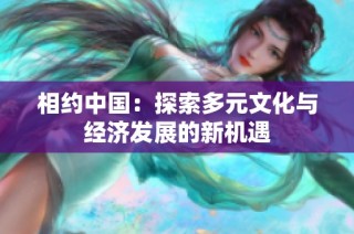 相约中国：探索多元文化与经济发展的新机遇