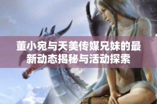 董小宛与天美传媒兄妹的最新动态揭秘与活动探索