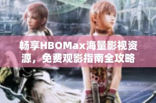 畅享HBOMax海量影视资源，免费观影指南全攻略