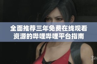 全面推荐三年免费在线观看资源的哔哩哔哩平台指南