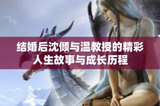 结婚后沈倾与温教授的精彩人生故事与成长历程