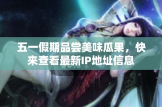 五一假期品尝美味瓜果，快来查看最新IP地址信息