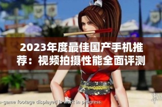 2023年度最佳国产手机推荐：视频拍摄性能全面评测