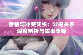 亲情与冲突交织：公媳关系深度剖析与故事集锦