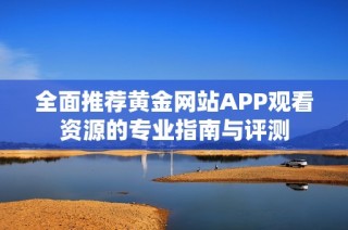 全面推荐黄金网站APP观看资源的专业指南与评测