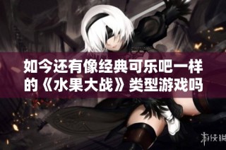 如今还有像经典可乐吧一样的《水果大战》类型游戏吗？