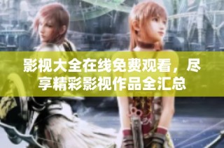 影视大全在线免费观看，尽享精彩影视作品全汇总