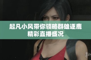 起凡小风带你领略群雄逐鹿精彩直播盛况