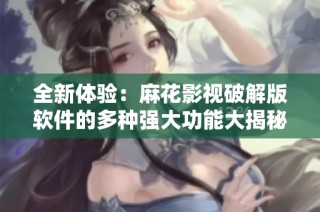 全新体验：麻花影视破解版软件的多种强大功能大揭秘