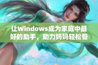 让Windows成为家庭中最好的助手，助力妈妈轻松管理生活