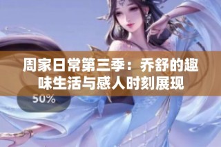 周家日常第三季：乔舒的趣味生活与感人时刻展现
