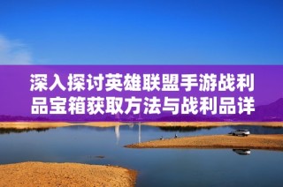 深入探讨英雄联盟手游战利品宝箱获取方法与战利品详情