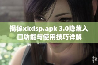 揭秘xkdsp.apk 3.0隐藏入口功能与使用技巧详解