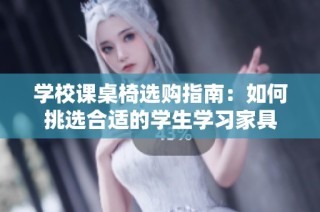 学校课桌椅选购指南：如何挑选合适的学生学习家具