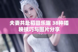 夫妻共赴稻田乐趣 38种插秧技巧与图片分享