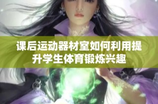课后运动器材室如何利用提升学生体育锻炼兴趣