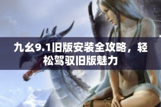 九幺9.1旧版安装全攻略，轻松驾驭旧版魅力