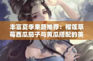 丰富夏季果蔬推荐：榴莲草莓西瓜茄子与黄瓜搭配的美味享受