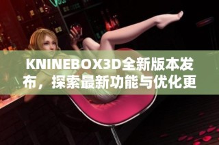 KNINEBOX3D全新版本发布，探索最新功能与优化更新内容