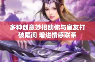 多种创意妙招助你与室友打破隔阂 增进情感联系