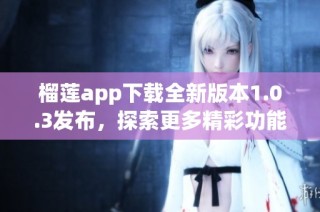 榴莲app下载全新版本1.0.3发布，探索更多精彩功能