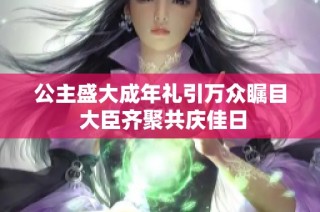 公主盛大成年礼引万众瞩目 大臣齐聚共庆佳日