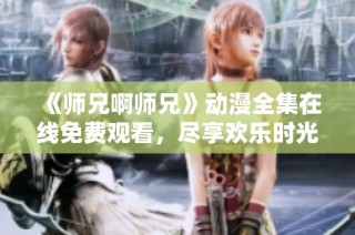 《师兄啊师兄》动漫全集在线免费观看，尽享欢乐时光