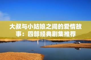 大叔与小姑娘之间的爱情故事：四部经典剧集推荐