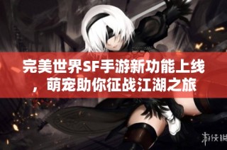 完美世界SF手游新功能上线，萌宠助你征战江湖之旅