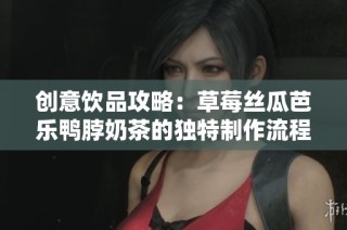 创意饮品攻略：草莓丝瓜芭乐鸭脖奶茶的独特制作流程