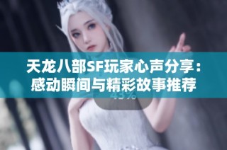 天龙八部SF玩家心声分享：感动瞬间与精彩故事推荐