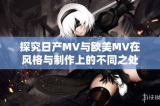 探究日产MV与欧美MV在风格与制作上的不同之处