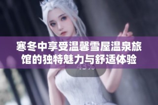 寒冬中享受温馨雪屋温泉旅馆的独特魅力与舒适体验