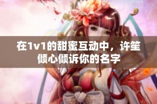 在1v1的甜蜜互动中，许笙倾心倾诉你的名字